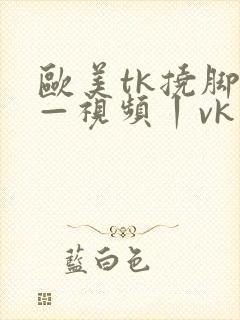 欧美tk挠脚心—视频丨vk