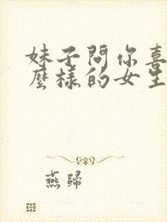 妹子问你喜欢什么样的女生