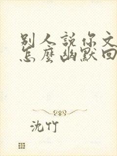 别人说你文采好怎么幽默回复