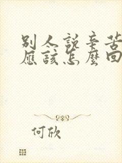 别人说辛苦了,应该怎么回答比较好