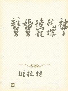 离婚后我被前夫舅舅宠坏了