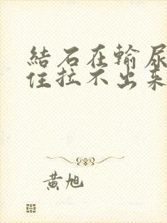 结石在输尿管卡住拉不出来尿咋办