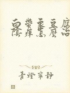 白带象豆腐渣外阴痒怎么治疗