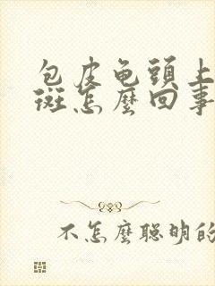 包皮龟头上有红斑怎么回事