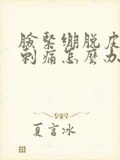 脸紧绷脱皮发红刺痛怎么办