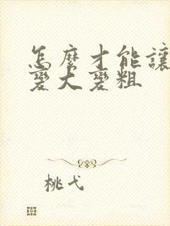 怎么才能让男性变大变粗