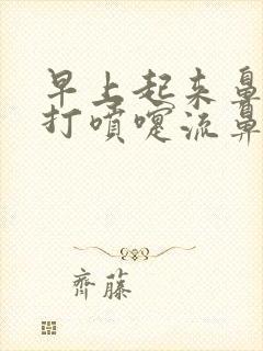 早上起来鼻子痒打喷嚏流鼻涕有血