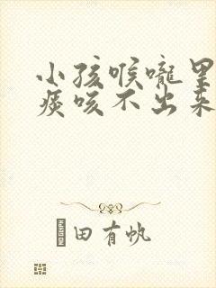 小孩喉咙里面有痰咳不出来怎么办