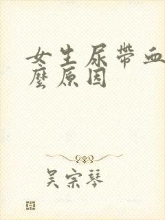 女生尿带血是什么原因