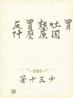 反胃想吐胃胀是什么原因