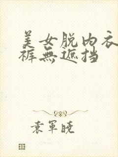 美女脱内衣脱内裤无遮挡