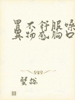 胃不舒服嗓子有异物感胸口闷