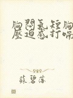 胸闷气短胸口有压迫感打嗝后缓解