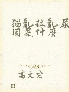 猫乱拉乱尿的原因是什么