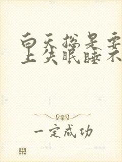 白天总是要睡晚上失眠睡不着觉