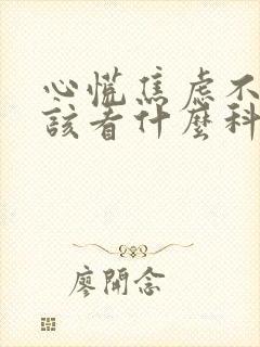 心慌焦虑不安应该看什么科