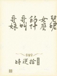 哥哥的女儿叫妹妹叫什么呢