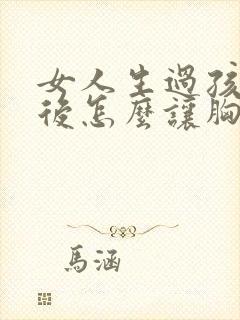 女人生过孩子之后怎么让胸丰满