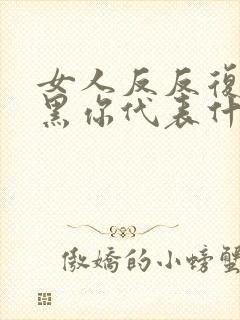 女人反反复复拉黑你代表什么