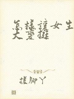 怎样让女生胸变大变挺