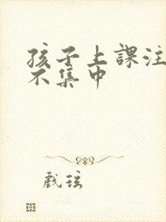 孩子上课注意力不集中