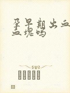 孕早期出血会有血块吗