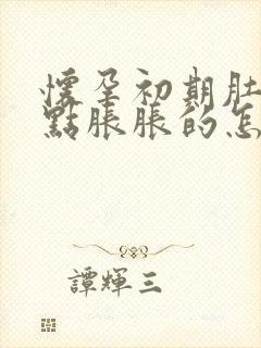 怀孕初期肚子有点胀胀的怎么回事