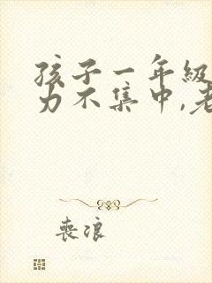 孩子一年级注意力不集中,老走神