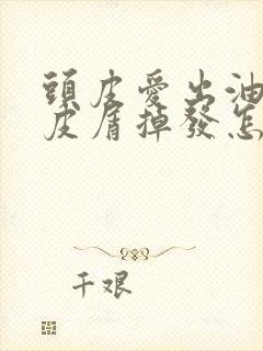 头皮爱出油有头皮屑掉发怎么办