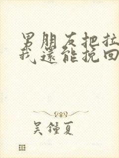 男朋友把拉黑了我还能挽回吗