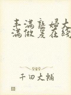 丰满熟妇大乳丰满做爰在线放