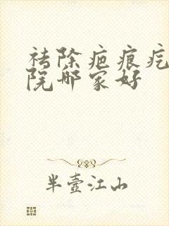 祛除疤痕疙瘩医院哪家好封面