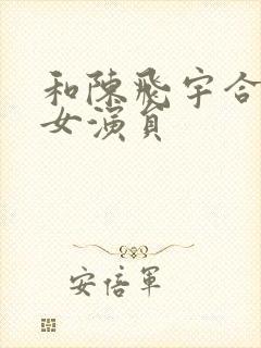 和陈飞宇合作的女演员封面