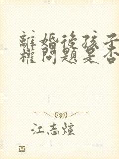 离婚后孩子抚养权问题是否可以起诉封面