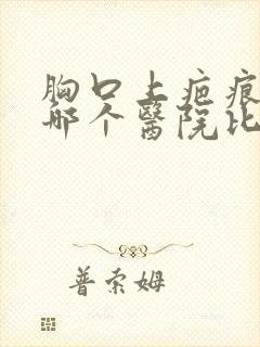 胸口上疤痕疙瘩哪个医院比较好