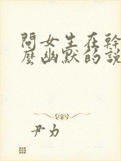 问女生在干嘛怎么幽默的说封面