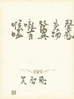 喉咙发炎声音嘶哑有异物感