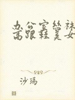 办公室丝袜美腿高跟鞋美女