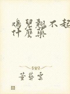 鸡儿翘不起来吃什么药