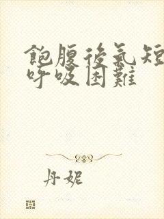 饱腹后气短胸闷呼吸困难