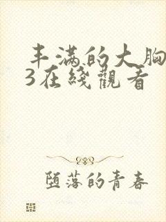 丰满的大胸女友3在线观看