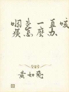 咽炎一直咳嗽吐痰怎么办