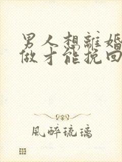 男人想离婚怎么做才能挽回