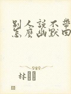 别人说不带他玩怎么幽默回复