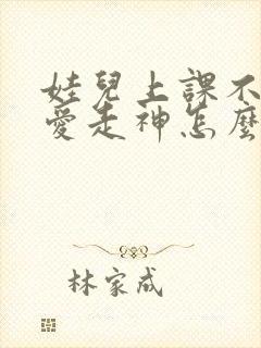 娃儿上课不集中爱走神怎么办