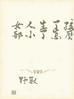 女人生了孩子胸部小了怎么办