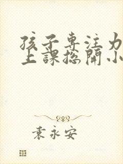 孩子专注力差 上课总开小差封面