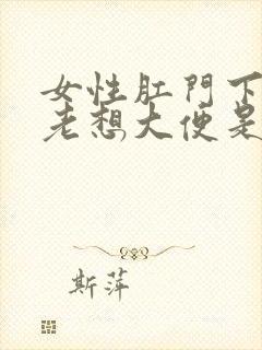 女性肛门下坠感老想大便是怎么回事