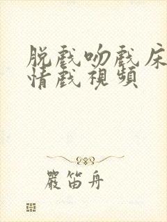 脱戏吻戏床戏激情戏视频