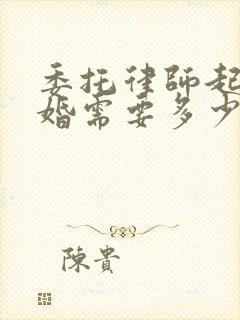 委托律师起诉离婚需要多少钱